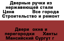 Дверные ручки из нержавеющей стали › Цена ­ 2 500 - Все города Строительство и ремонт » Двери, окна и перегородки   . Ханты-Мансийский,Сургут г.